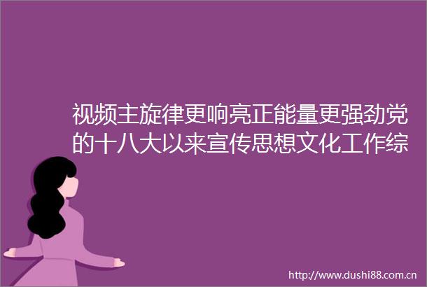 视频主旋律更响亮正能量更强劲党的十八大以来宣传思想文化工作综述
