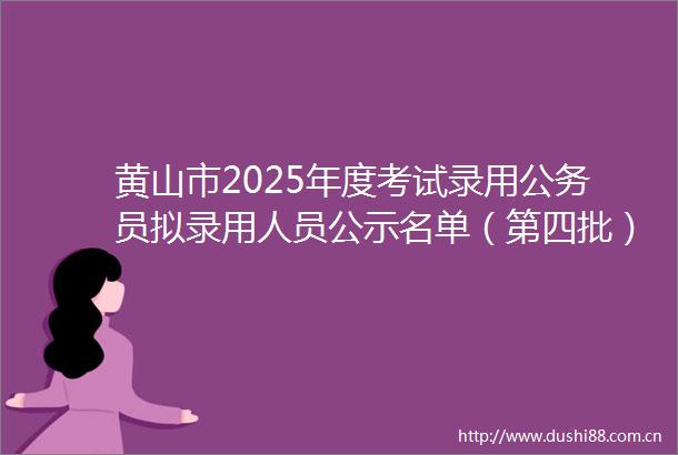 黄山市2025年度考试录用员拟录用人员公示名单（第四批）