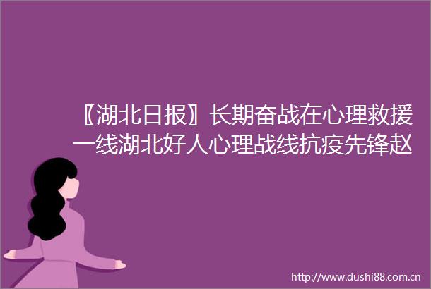 〖湖北日报〗长期奋战在心理救援一线湖北好人心理战线抗疫先锋赵宝富讲述故事