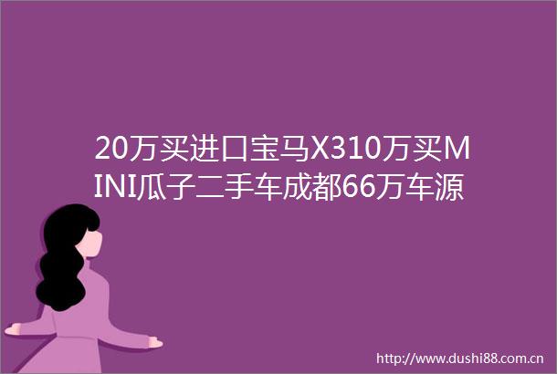 20万买进口宝马X310万买MINI瓜子二手车成都66万车源在售