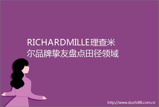 RICHARDMILLE理查米尔品牌挚友盘点田径领域