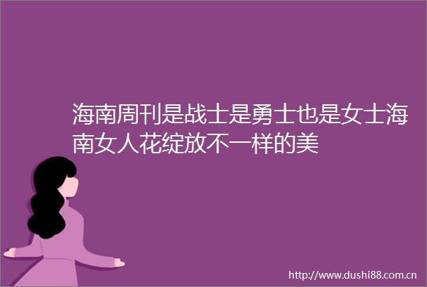 海南周刊是战士是勇士也是女士海南女人花绽放不一样的美