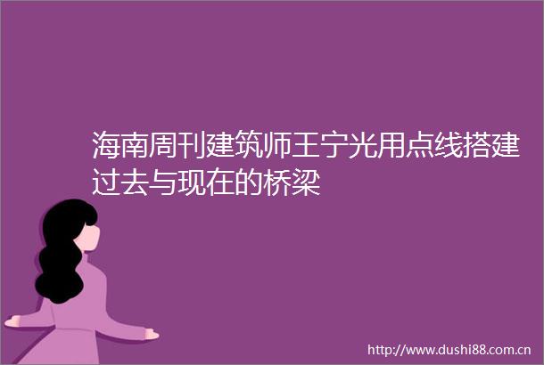 海南周刊建筑师王宁光用点线搭建过去与现在的桥梁