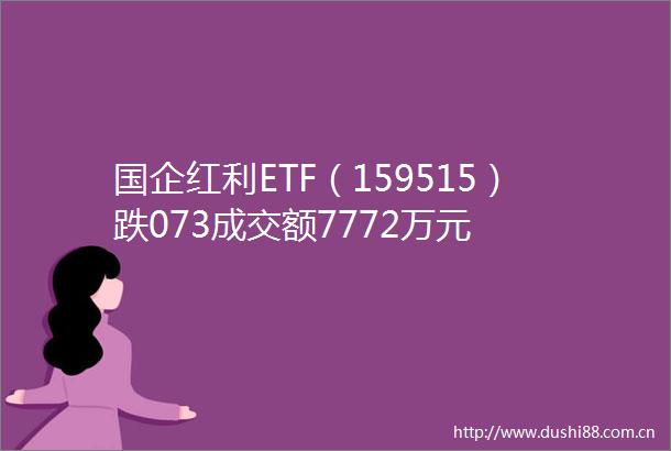国企红利ETF（159515）跌073成交额7772万元