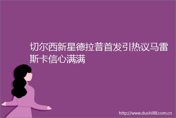 切尔西新星德拉普首发引热议马雷斯卡信心满满