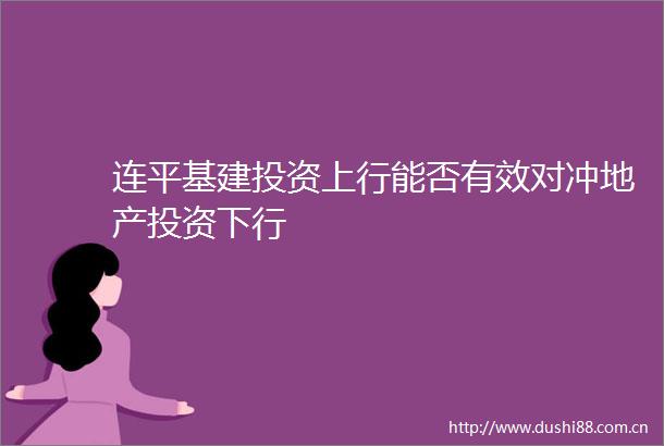 连平基建投资上行能否有效对冲地产投资下行