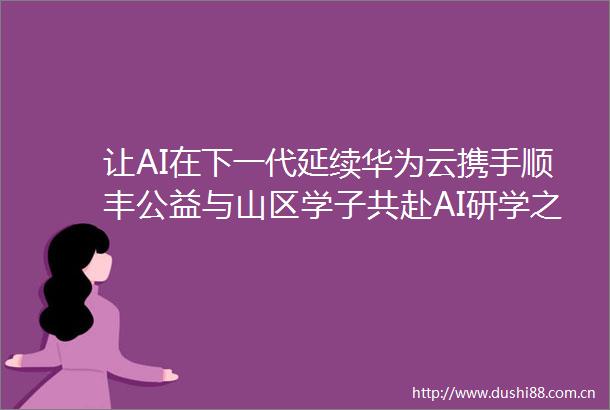 让AI在下一代延续华为云携手顺丰公益与山区学子共赴AI研学之旅