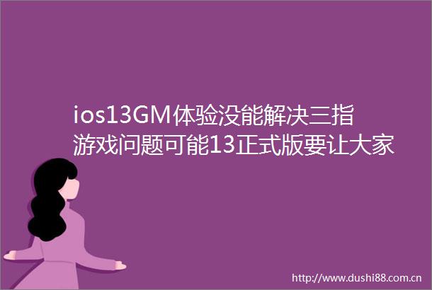 ios13GM体验没能解决三指游戏问题可能13正式版要让大家失望了