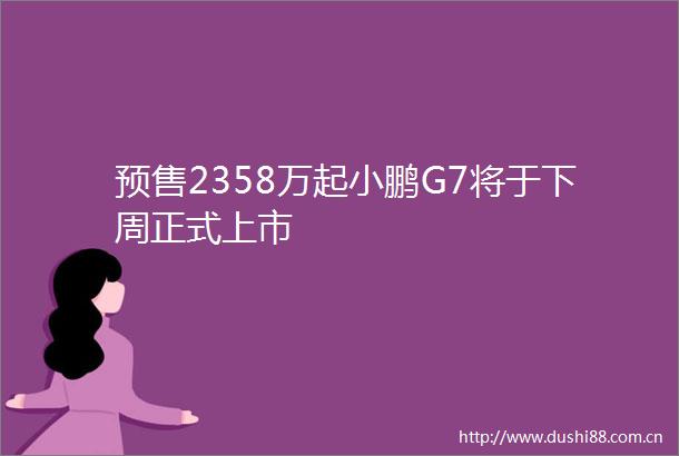 预售2358万起小鹏G7将于下周正式上市