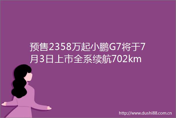 预售2358万起小鹏G7将于7月3日上市全系续航702km