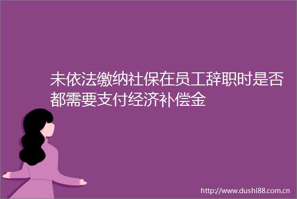 未依法缴纳社保在员工辞职时是否都需要支付经济补偿金