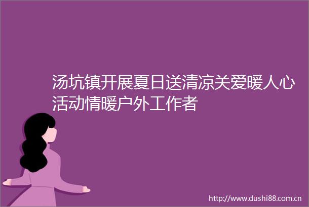 汤坑镇开展夏日送清凉关爱暖人心活动情暖户外工作者