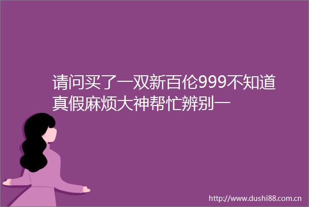请问买了一双新百伦999不知道真假麻烦大神帮忙辨别一