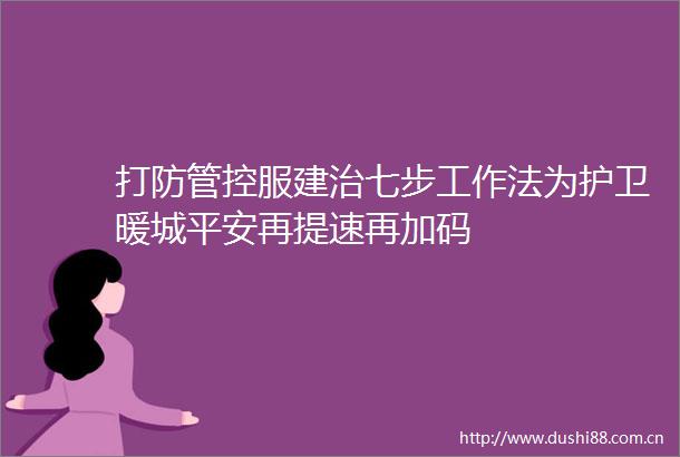 打防管控服建治七步工作法为护卫暖城平安再提速再加码