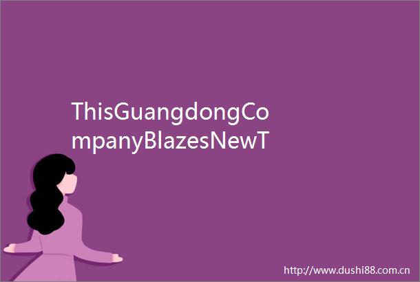 ThisGuangdongCompanyBlazesNewTrailsinTourismandCultureExperiences