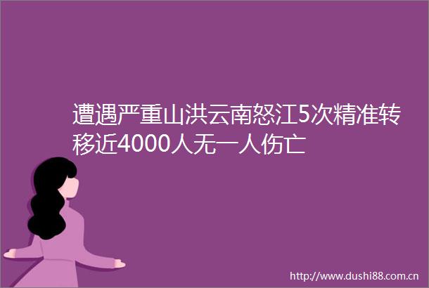 遭遇严重山洪云南怒江5次精准转移近4000人无一人伤亡