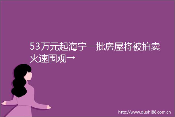 53万元起海宁一批房屋将被拍卖火速围观→