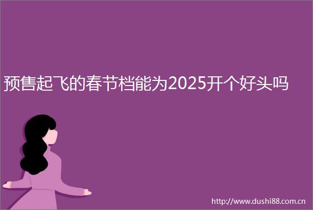 预售起飞的春节档能为2025开个好头吗