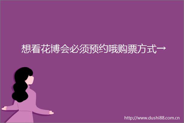 想看花博会必须预约哦购票方式→