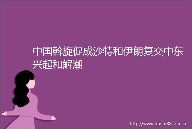 斡旋促成沙特和伊朗复交中东兴起和解潮