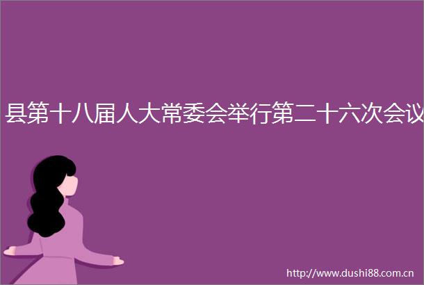 县第十八届人大常委会举行第二十六次会议