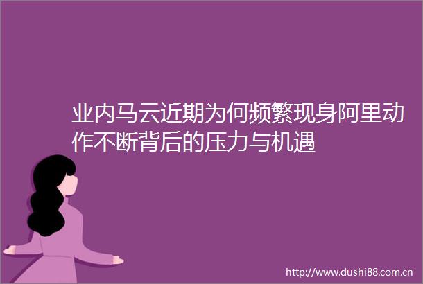 业内马云近期为何频繁现身阿里动作不断背后的压力与机遇