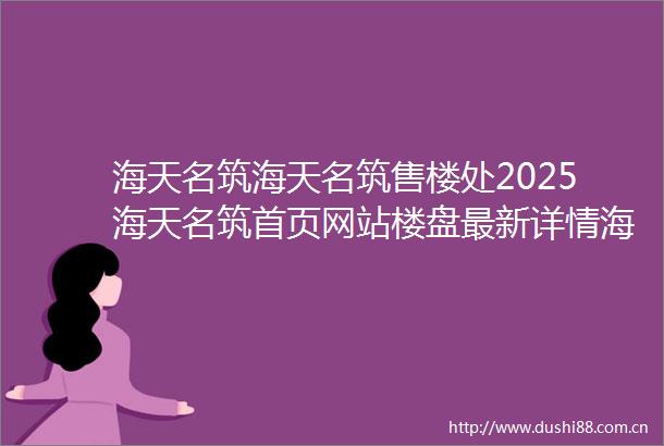 海天名筑海天名筑售楼处2025海天名筑首页网站楼盘最新详情海天名筑营销中心欢迎您