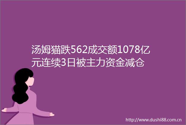 汤姆猫跌562成交额1078亿元连续3日被主力资金减仓