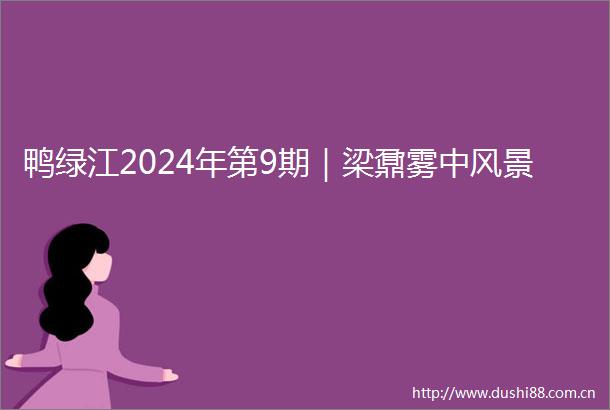 鸭绿江2024年第9期｜梁鼐雾中风景