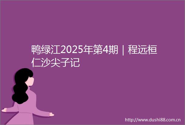 鸭绿江2025年第4期｜程远桓仁沙尖子记