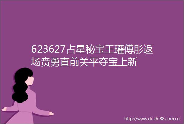 623627占星秘宝王瓘傅肜返场贲勇直前关平夺宝上新
