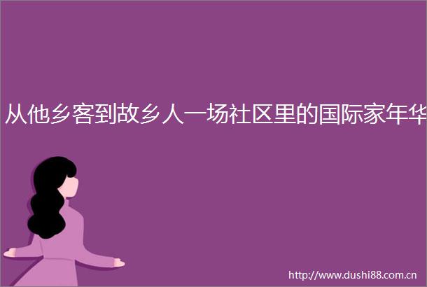 从他乡客到故乡人一场社区里的国际家年华