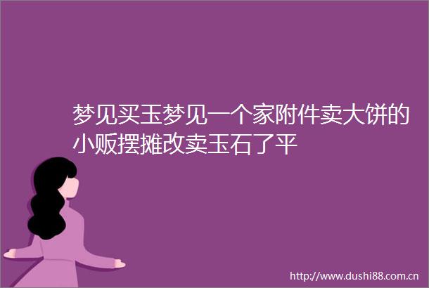 梦见买玉梦见一个家附件卖大饼的小贩摆摊改卖玉石了平