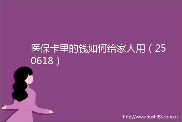 医保卡里的钱如何给家人用（250618）