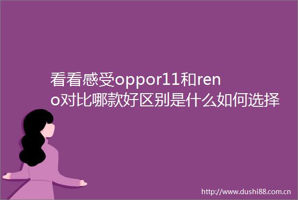 看看感受oppor11和reno对比哪款好区别是什么如何选择对比过后再决定