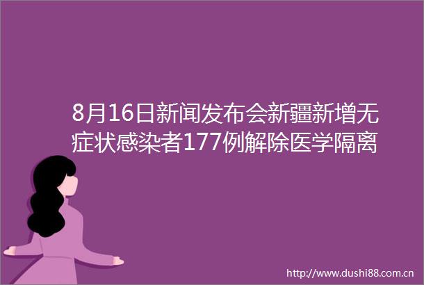 8月16日新闻发布会新疆新增无症状感染者177例解除医学隔离观察27例