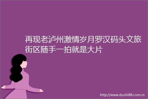 再现老泸州岁月罗汉码头文旅街区随手一拍就是大片