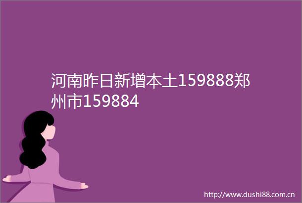 河南昨日新增本土159888郑州市159884