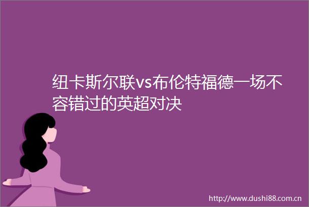 纽卡斯尔联vs布伦特福德一场不容错过的英超对决