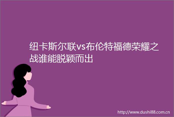 纽卡斯尔联vs布伦特福德荣耀之战谁能脱颖而出