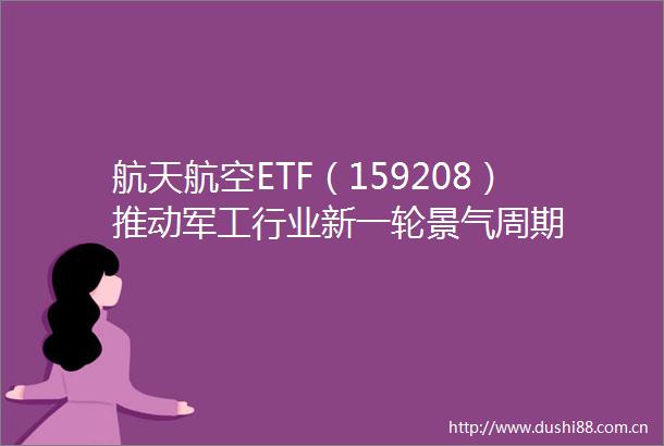 航天航空ETF（159208）推动军工行业新一轮景气周期