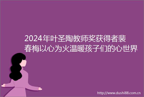 2024年叶圣陶教师奖获得者裴春梅以心为火温暖孩子们的心世界