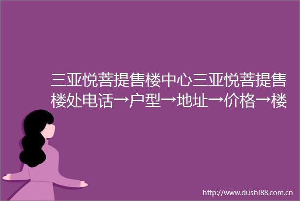 三亚悦菩提售楼中心三亚悦菩提售楼处电话→户型→地址→价格→楼盘详情→最新销售动态