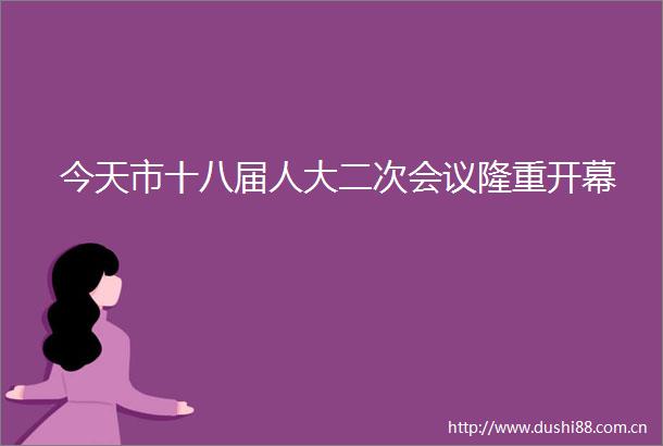今天市十八届人大二次会议隆重开幕
