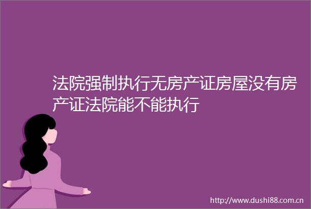 强制执行无房产证房屋没有房产证能不能执行
