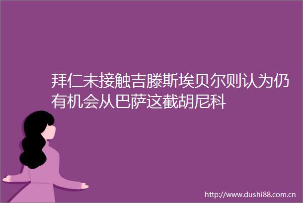 拜仁未接触吉滕斯埃贝尔则认为仍有机会从巴萨这截胡尼科