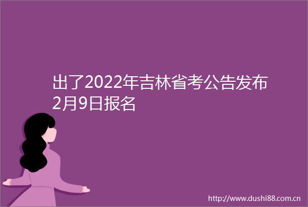 出了2022年吉林省考公告发布2月9日报名