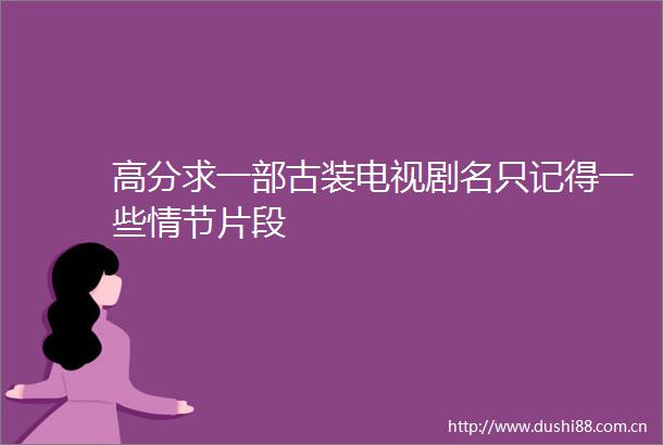 高分求一部古装电视剧名只记得一些情节片段