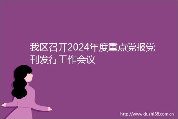 我区召开2024年度重点党报党刊发行工作会议