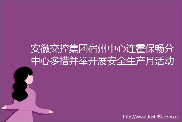 安徽交控集团宿州中心连霍保畅分中心多措并举开展安全生产月活动